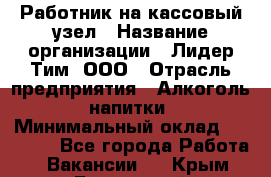 Работник на кассовый узел › Название организации ­ Лидер Тим, ООО › Отрасль предприятия ­ Алкоголь, напитки › Минимальный оклад ­ 36 000 - Все города Работа » Вакансии   . Крым,Бахчисарай